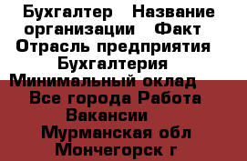 Бухгалтер › Название организации ­ Факт › Отрасль предприятия ­ Бухгалтерия › Минимальный оклад ­ 1 - Все города Работа » Вакансии   . Мурманская обл.,Мончегорск г.